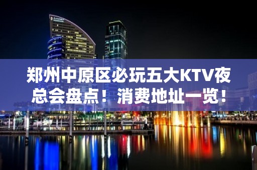 郑州中原区必玩五大KTV夜总会盘点！消费地址一览！ - 郑州中原KTV大全 