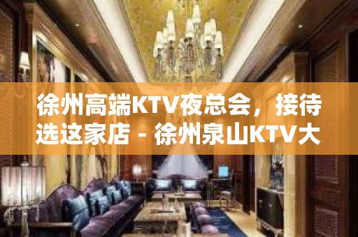 徐州高端KTV夜总会，接待选这家店 - 徐州泉山KTV大全 