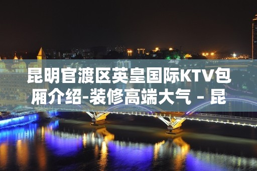 昆明官渡区英皇国际KTV包厢介绍-装修高端大气 – 昆明官渡KTV排名大全