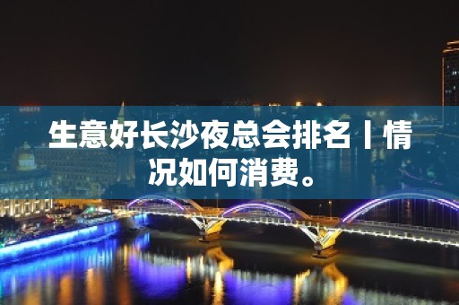 生意好长沙夜总会排名丨情况如何消费。