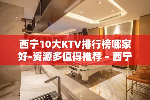 西宁10大KTV排行榜哪家好-资源多值得推荐 – 西宁城西KTV排名大全