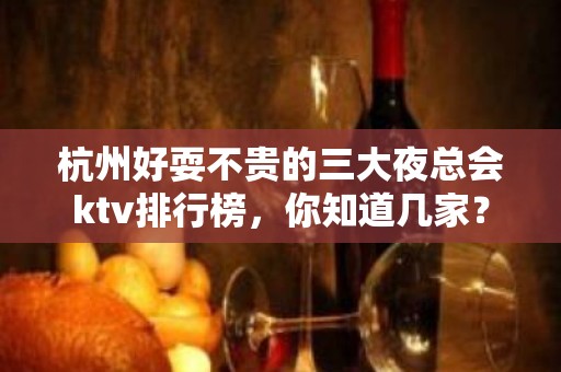 杭州好耍不贵的三大夜总会ktv排行榜，你知道几家？