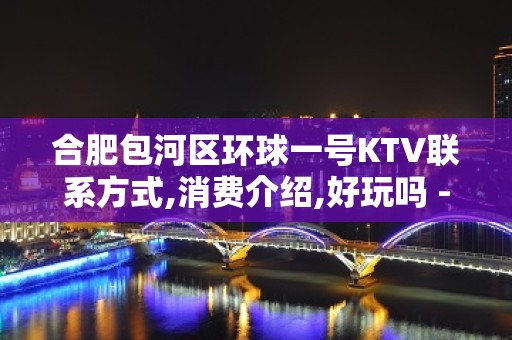 合肥包河区环球一号KTV联系方式,消费介绍,好玩吗 - 昆山玉山KTV大全 