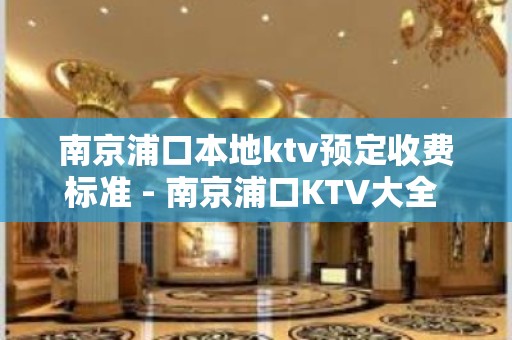 南京浦口本地ktv预定收费标准 - 南京浦口KTV大全 