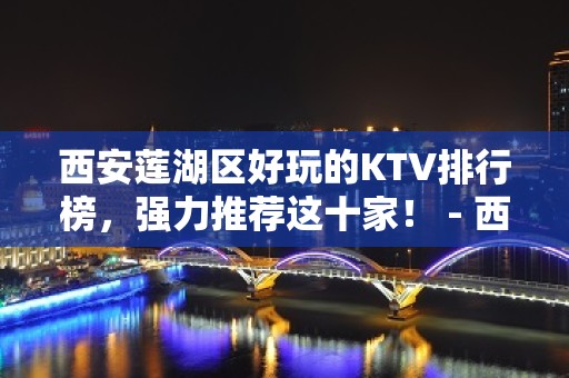 西安莲湖区好玩的KTV排行榜，强力推荐这十家！ - 西安莲湖KTV大全 