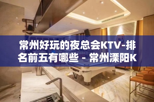 常州好玩的夜总会KTV-排名前五有哪些 - 常州溧阳KTV大全 