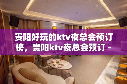 贵阳好玩的ktv夜总会预订榜，贵阳ktv夜总会预订 – 贵阳南明KTV排名大全