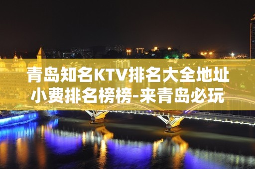 青岛知名KTV排名大全地址小费排名榜榜-来青岛必玩KT – 青岛城阳KTV排名大全