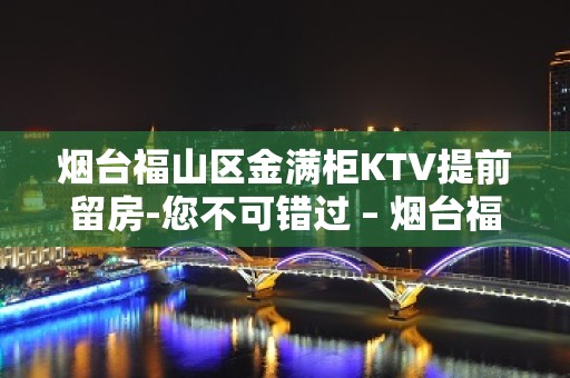 烟台福山区金满柜KTV提前留房-您不可错过 – 烟台福山KTV排名大全