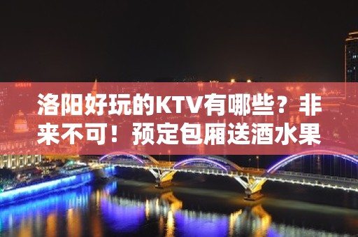 洛阳好玩的KTV有哪些？非来不可！预定包厢送酒水果盘 - 洛阳栾川KTV大全 