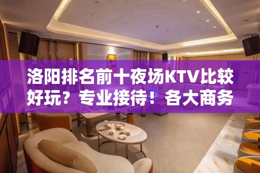 洛阳排名前十夜场KTV比较好玩？专业接待！各大商务ktv俱乐 - 洛阳嵩县KTV大全 