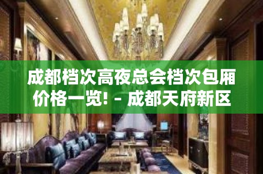 成都档次高夜总会档次包厢价格一览! – 成都天府新区KTV排名大全