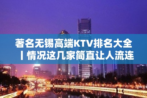 著名无锡高端KTV排名大全丨情况这几家简直让人流连忘返！