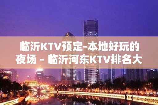 临沂KTV预定-本地好玩的夜场 – 临沂河东KTV排名大全