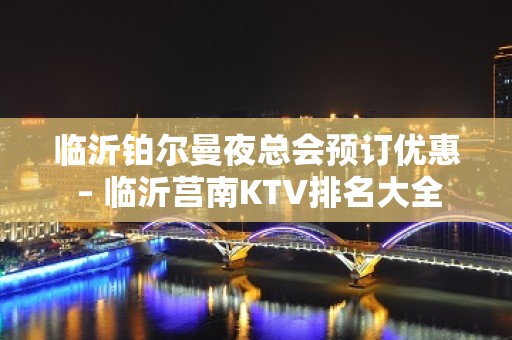 临沂铂尔曼夜总会预订优惠 – 临沂莒南KTV排名大全