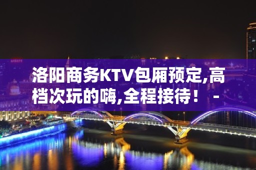 洛阳商务KTV包厢预定,高档次玩的嗨,全程接待！ - 洛阳涧西KTV大全 