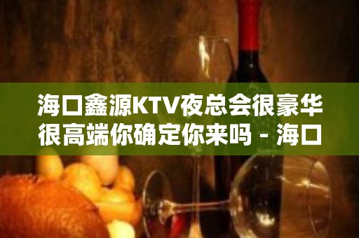 海口鑫源KTV夜总会很豪华很高端你确定你来吗 - 海口龙华KTV大全 