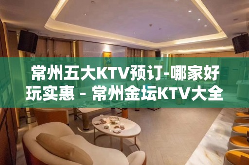 常州五大KTV预订-哪家好玩实惠 - 常州金坛KTV大全 