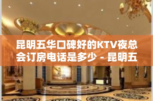 昆明五华口碑好的KTV夜总会订房电话是多少 - 昆明五华KTV大全 