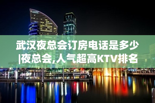 武汉夜总会订房电话是多少|夜总会,人气超高KTV排名大全之一 – 武汉硚口KTV排名大全