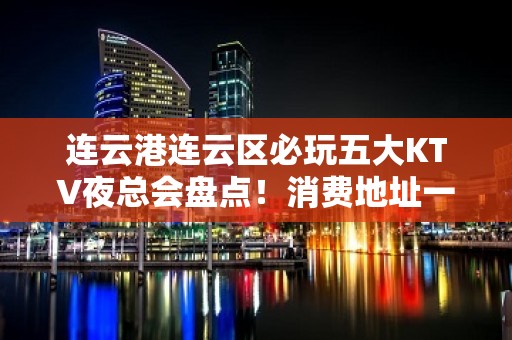 连云港连云区必玩五大KTV夜总会盘点！消费地址一览 - 连云港连云KTV大全 