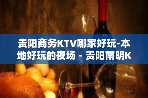 贵阳商务KTV哪家好玩-本地好玩的夜场 - 贵阳南明KTV大全 