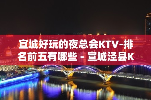 宣城好玩的夜总会KTV-排名前五有哪些 - 宣城泾县KTV大全 