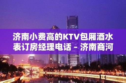 济南小费高的KTV包厢酒水表订房经理电话 – 济南商河KTV排名大全