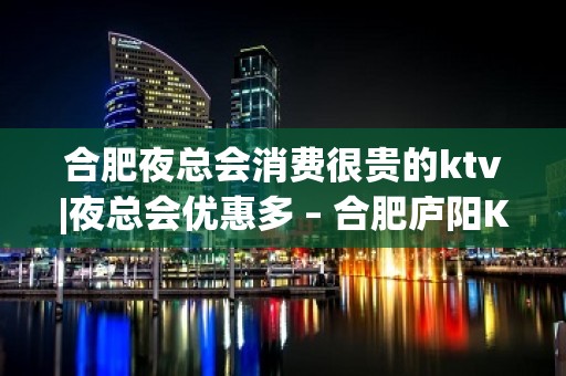 合肥夜总会消费很贵的ktv|夜总会优惠多 – 合肥庐阳KTV排名大全