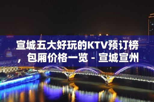 宣城五大好玩的KTV预订榜，包厢价格一览 - 宣城宣州KTV大全 