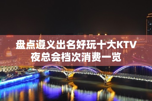 盘点遵义出名好玩十大KTV夜总会档次消费一览