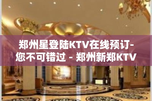 郑州星登陆KTV在线预订-您不可错过 - 郑州新郑KTV大全 