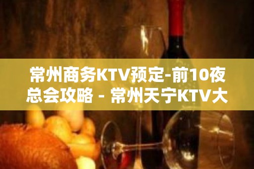 常州商务KTV预定-前10夜总会攻略 - 常州天宁KTV大全 