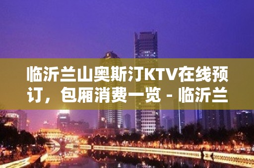 临沂兰山奥斯汀KTV在线预订，包厢消费一览 - 临沂兰山KTV大全 