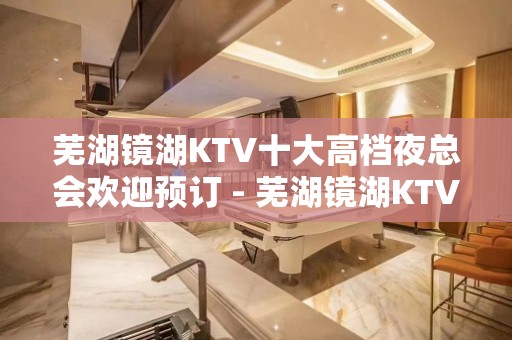 芜湖镜湖KTV十大高档夜总会欢迎预订 - 芜湖镜湖KTV大全 