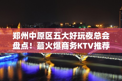 郑州中原区五大好玩夜总会盘点！蕞火爆商务KTV推荐 - 郑州中原KTV大全 