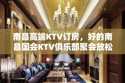 南昌高端KTV订房，好的南昌国会KTV俱乐部聚会放松好耍