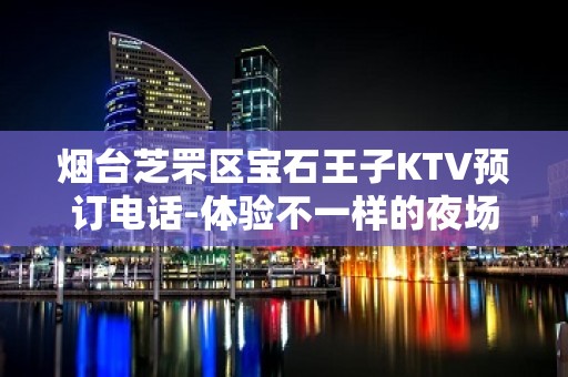 烟台芝罘区宝石王子KTV预订电话-体验不一样的夜场 – 烟台芝罘KTV排名大全