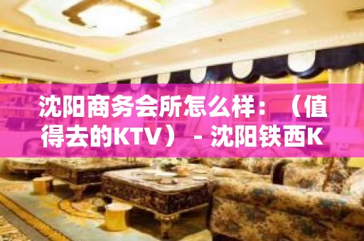 沈阳商务会所怎么样：（值得去的KTV） - 沈阳铁西KTV大全 