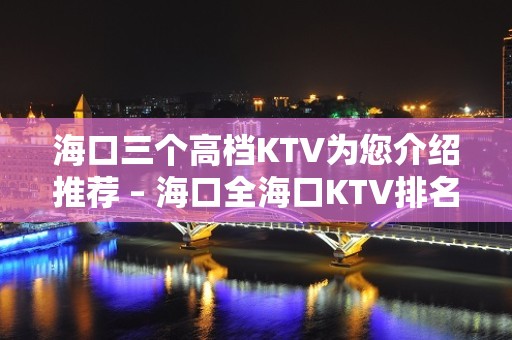 海口三个高档KTV为您介绍推荐 – 海口全海口KTV排名大全