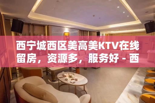 西宁城西区美高美KTV在线留房，资源多，服务好 - 西宁城西KTV大全 