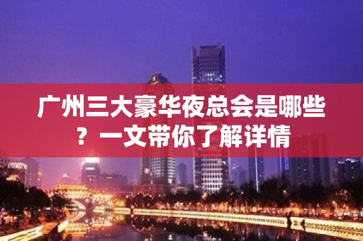 广州三大豪华夜总会是哪些？一文带你了解详情