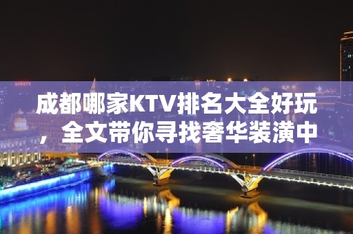 成都哪家KTV排名大全好玩，全文带你寻找奢华装潢中的欢乐