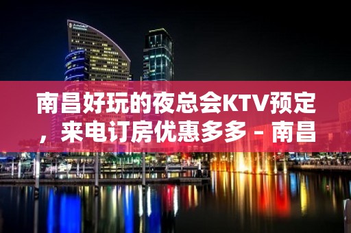 南昌好玩的夜总会KTV预定，来电订房优惠多多 – 南昌青山湖KTV排名大全