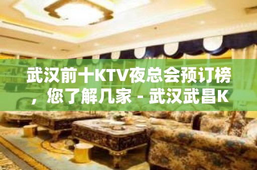 武汉前十KTV夜总会预订榜，您了解几家 - 武汉武昌KTV大全 