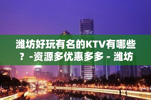 潍坊好玩有名的KTV有哪些？-资源多优惠多多 - 潍坊寒亭KTV大全 