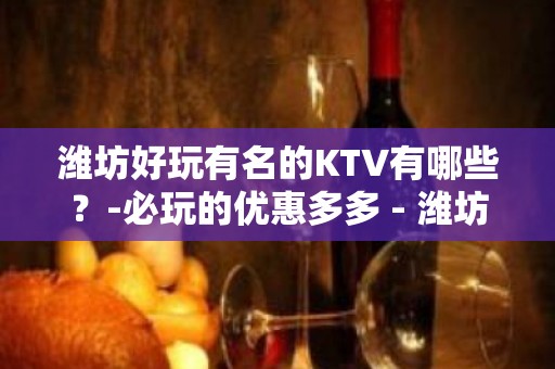 潍坊好玩有名的KTV有哪些？-必玩的优惠多多 - 潍坊昌乐KTV大全 