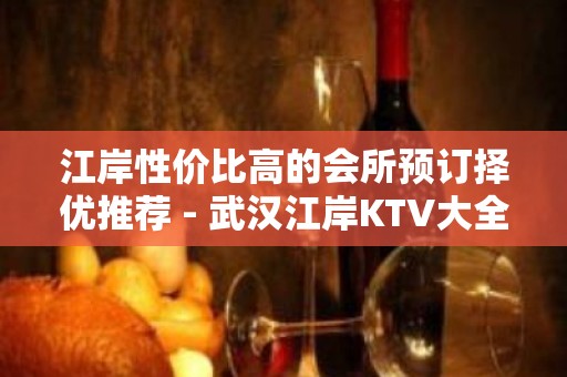 江岸性价比高的会所预订择优推荐 - 武汉江岸KTV大全 