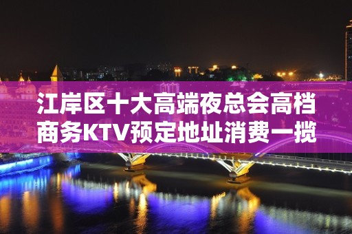 江岸区十大高端夜总会高档商务KTV预定地址消费一揽 - 武汉江岸KTV大全 