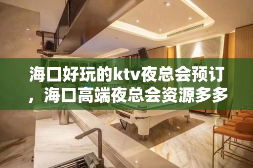 海口好玩的ktv夜总会预订，海口高端夜总会资源多多 – 海口龙华KTV排名大全